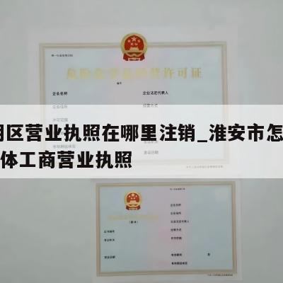  淮阴区营业执照在哪里注销_淮安市怎样注销个体工商营业执照