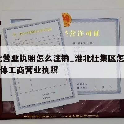  淮北营业执照怎么注销_淮北杜集区怎样注销个体工商营业执照