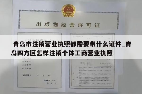  青岛市注销营业执照都需要带什么证件_青岛四方区怎样注销个体工商营业执照