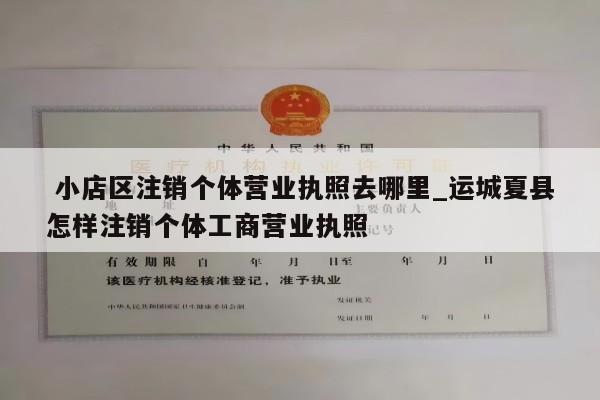  小店区注销个体营业执照去哪里_运城夏县怎样注销个体工商营业执照