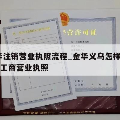  金华注销营业执照流程_金华义乌怎样注销个体工商营业执照