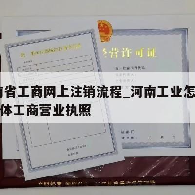  河南省工商网上注销流程_河南工业怎样注销个体工商营业执照