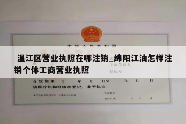  温江区营业执照在哪注销_绵阳江油怎样注销个体工商营业执照