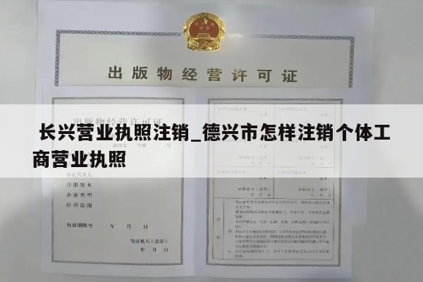  长兴营业执照注销_德兴市怎样注销个体工商营业执照