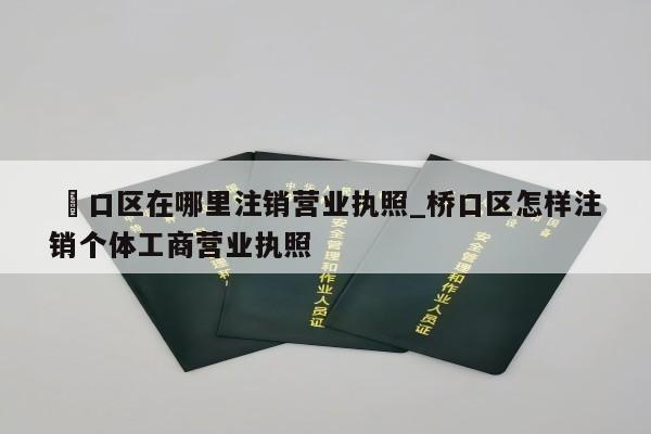  硚口区在哪里注销营业执照_桥口区怎样注销个体工商营业执照