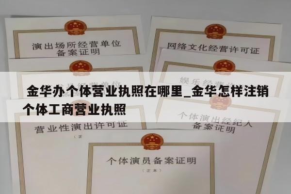  金华办个体营业执照在哪里_金华怎样注销个体工商营业执照