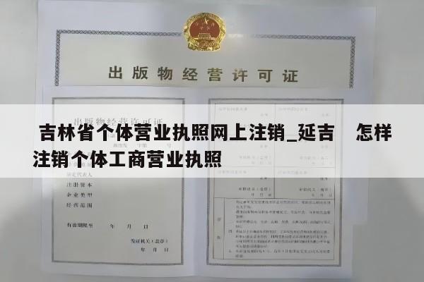  吉林省个体营业执照网上注销_延吉　怎样注销个体工商营业执照