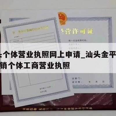  汕头个体营业执照网上申请_汕头金平区怎样注销个体工商营业执照