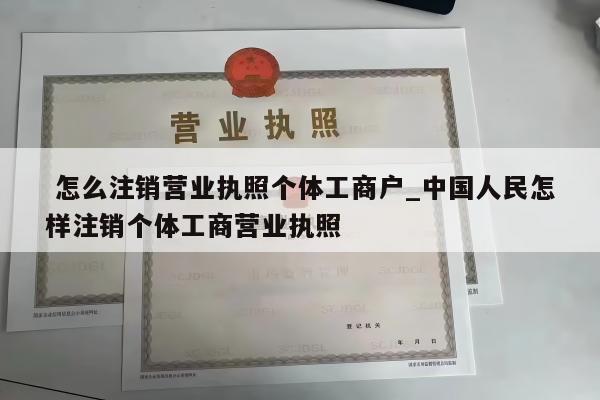  怎么注销营业执照个体工商户_中国人民怎样注销个体工商营业执照