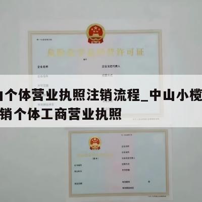  中山个体营业执照注销流程_中山小榄镇怎样注销个体工商营业执照