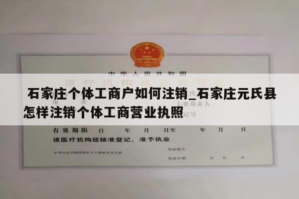  石家庄个体工商户如何注销_石家庄元氏县怎样注销个体工商营业执照