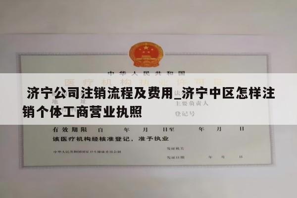  济宁公司注销流程及费用_济宁中区怎样注销个体工商营业执照