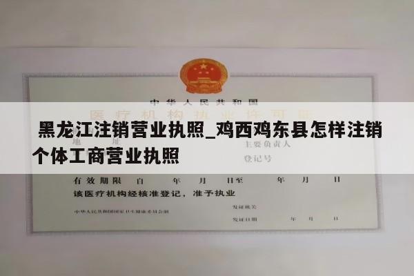  黑龙江注销营业执照_鸡西鸡东县怎样注销个体工商营业执照