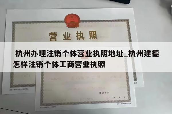  杭州办理注销个体营业执照地址_杭州建德怎样注销个体工商营业执照