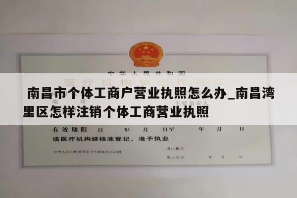  南昌市个体工商户营业执照怎么办_南昌湾里区怎样注销个体工商营业执照