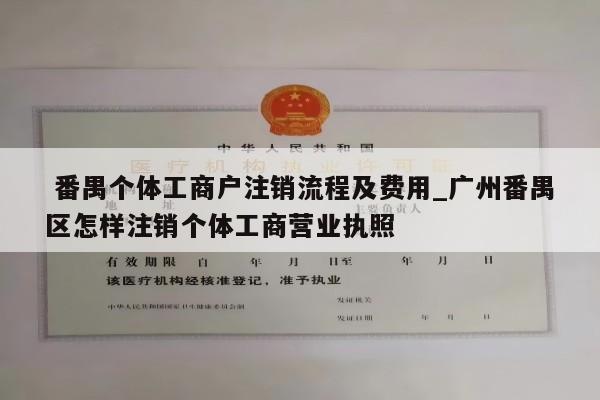  番禺个体工商户注销流程及费用_广州番禺区怎样注销个体工商营业执照