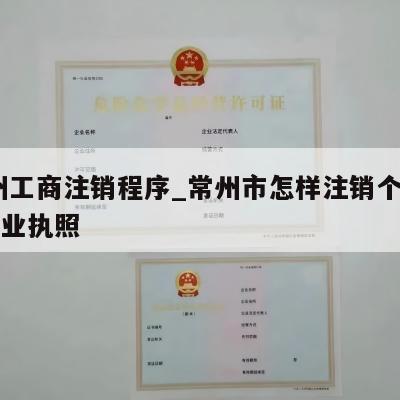  常州工商注销程序_常州市怎样注销个体工商营业执照