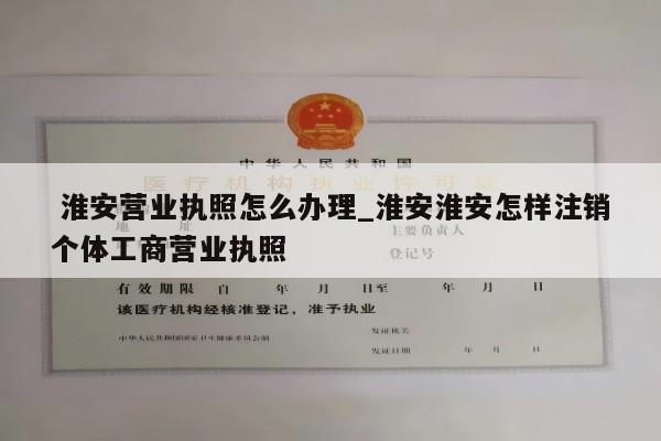  淮安营业执照怎么办理_淮安淮安怎样注销个体工商营业执照