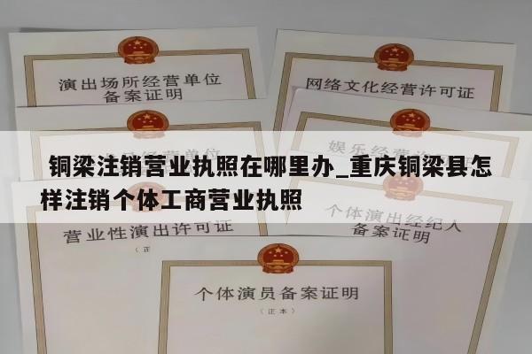  铜梁注销营业执照在哪里办_重庆铜梁县怎样注销个体工商营业执照