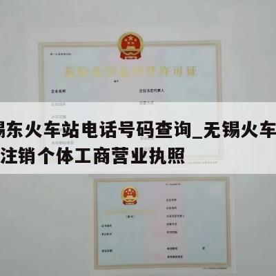  无锡东火车站电话号码查询_无锡火车东站怎样注销个体工商营业执照