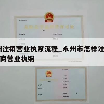 永州注销营业执照流程_永州市怎样注销个体工商营业执照