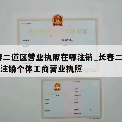  长春二道区营业执照在哪注销_长春二道区怎样注销个体工商营业执照