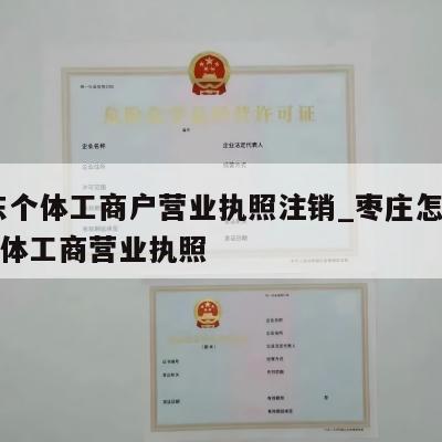  山东个体工商户营业执照注销_枣庄怎样注销个体工商营业执照
