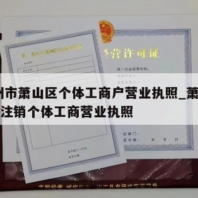  杭州市萧山区个体工商户营业执照_萧山区怎样注销个体工商营业执照