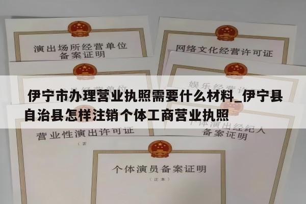  伊宁市办理营业执照需要什么材料_伊宁县自治县怎样注销个体工商营业执照
