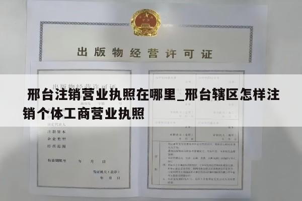  邢台注销营业执照在哪里_邢台辖区怎样注销个体工商营业执照