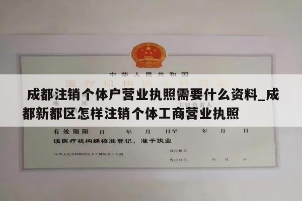  成都注销个体户营业执照需要什么资料_成都新都区怎样注销个体工商营业执照