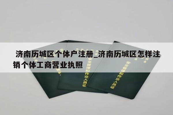  济南历城区个体户注册_济南历城区怎样注销个体工商营业执照
