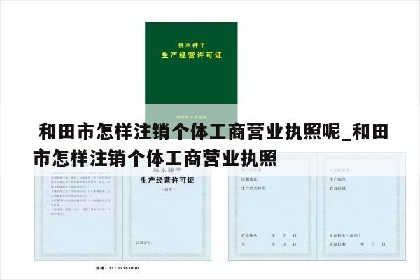  和田市怎样注销个体工商营业执照呢_和田市怎样注销个体工商营业执照