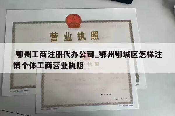  鄂州工商注册代办公司_鄂州鄂城区怎样注销个体工商营业执照
