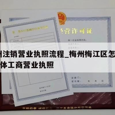  梅州注销营业执照流程_梅州梅江区怎样注销个体工商营业执照