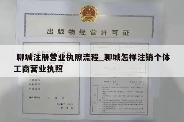  聊城注册营业执照流程_聊城怎样注销个体工商营业执照