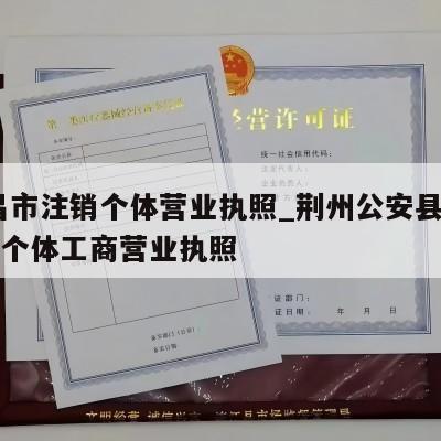  宜昌市注销个体营业执照_荆州公安县怎样注销个体工商营业执照