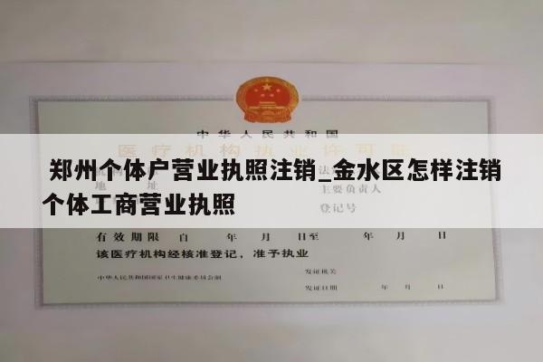 郑州个体户营业执照注销_金水区怎样注销个体工商营业执照