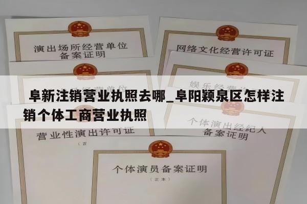  阜新注销营业执照去哪_阜阳颖泉区怎样注销个体工商营业执照