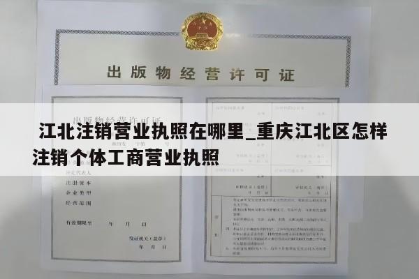  江北注销营业执照在哪里_重庆江北区怎样注销个体工商营业执照