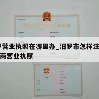  汨罗营业执照在哪里办_汨罗市怎样注销个体工商营业执照