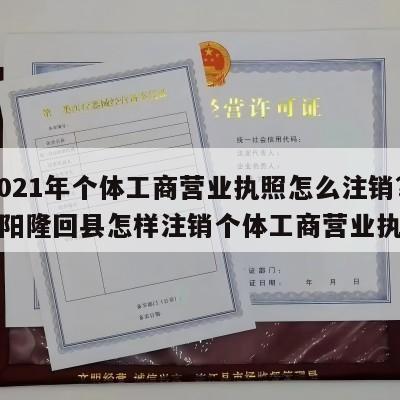  2021年个体工商营业执照怎么注销?_邵阳隆回县怎样注销个体工商营业执照