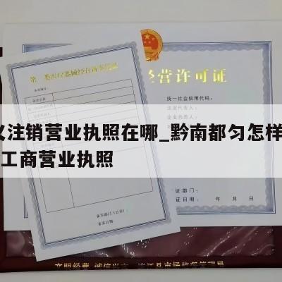  兴义注销营业执照在哪_黔南都匀怎样注销个体工商营业执照