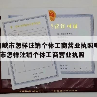  三门峡市怎样注销个体工商营业执照呢_三门峡市怎样注销个体工商营业执照