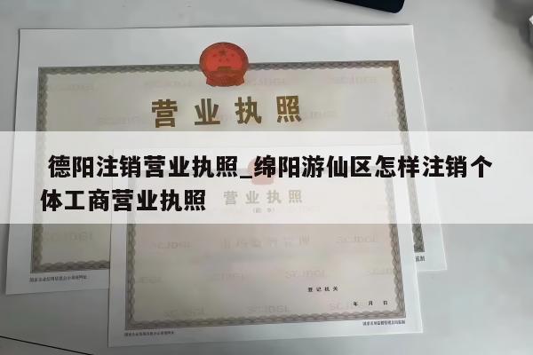  德阳注销营业执照_绵阳游仙区怎样注销个体工商营业执照