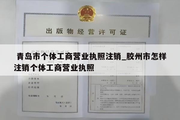  青岛市个体工商营业执照注销_胶州市怎样注销个体工商营业执照