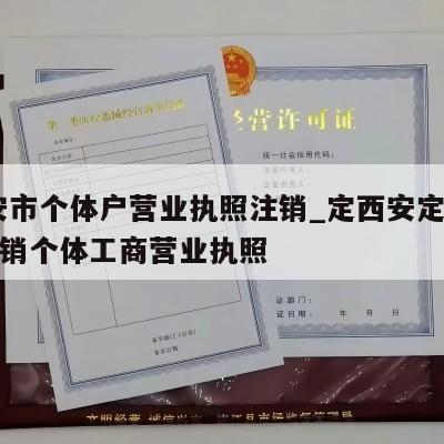  西安市个体户营业执照注销_定西安定区怎样注销个体工商营业执照