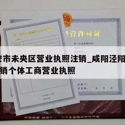  西安市未央区营业执照注销_咸阳泾阳县怎样注销个体工商营业执照