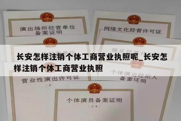  长安怎样注销个体工商营业执照呢_长安怎样注销个体工商营业执照