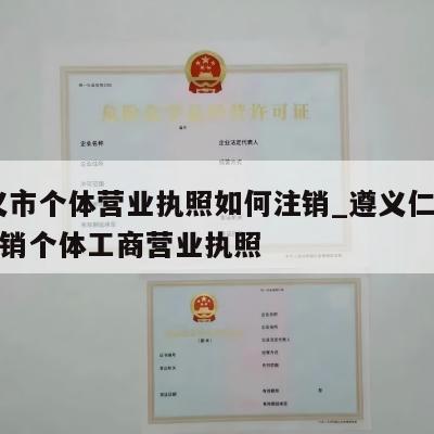  遵义市个体营业执照如何注销_遵义仁怀怎样注销个体工商营业执照